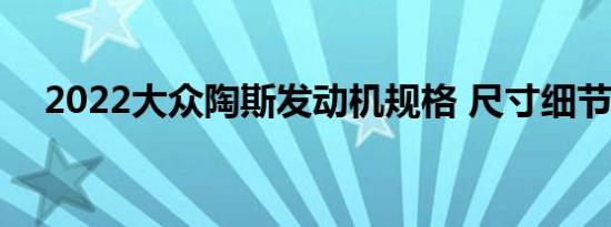 2022大众陶斯发动机规格 尺寸细节透露