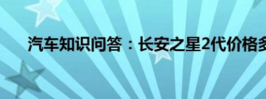 汽车知识问答：长安之星2代价格多少