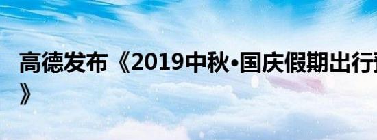 高德发布《2019中秋·国庆假期出行预测报告》