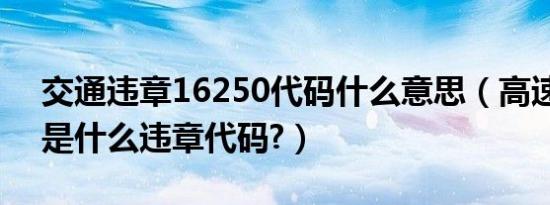 交通违章16250代码什么意思（高速16250是什么违章代码?）