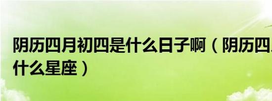 阴历四月初四是什么日子啊（阴历四月初四是什么星座）