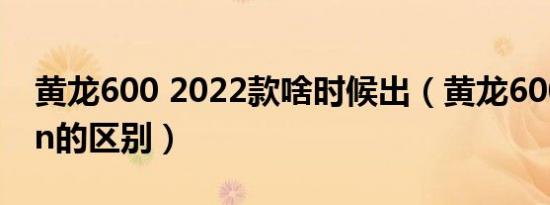 黄龙600 2022款啥时候出（黄龙600tnt和bn的区别）