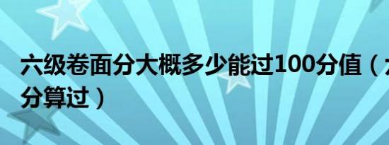 六级卷面分大概多少能过100分值（六级多少分算过）