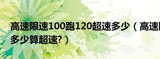 高速限速100跑120超速多少（高速限速100多少算超速?）