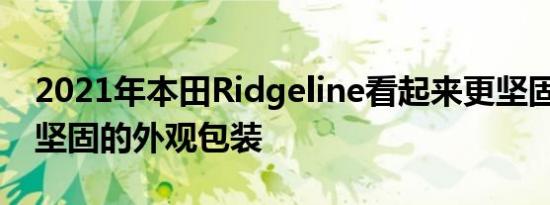 2021年本田Ridgeline看起来更坚固 增加了坚固的外观包装