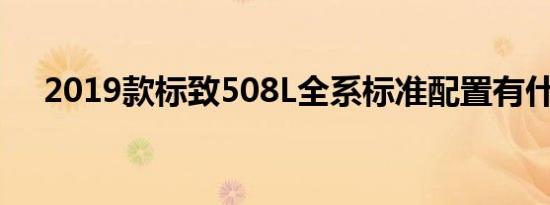 2019款标致508L全系标准配置有什么？