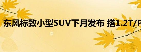 东风标致小型SUV下月发布 搭1.2T/PK翼搏