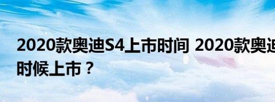 2020款奥迪S4上市时间 2020款奥迪S4什么时候上市？