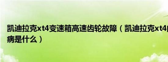 凯迪拉克xt4变速箱高速齿轮故障（凯迪拉克xt4的变速箱通病是什么）