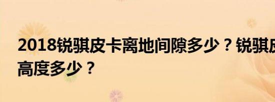 2018锐骐皮卡离地间隙多少？锐骐皮卡底盘高度多少？