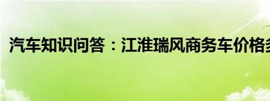 汽车知识问答：江淮瑞风商务车价格多少钱