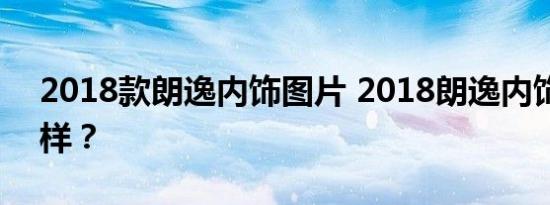 2018款朗逸内饰图片 2018朗逸内饰做工怎样？