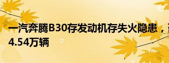 一汽奔腾B30存发动机存失火隐患，召回涉及4.54万辆