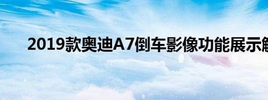 2019款奥迪A7倒车影像功能展示解析