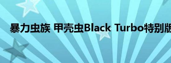 暴力虫族 甲壳虫Black Turbo特别版发布