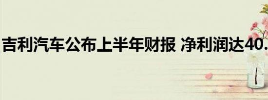 吉利汽车公布上半年财报 净利润达40.47亿元