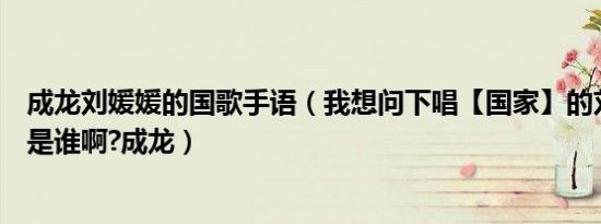 成龙刘媛媛的国歌手语（我想问下唱【国家】的刘媛媛老公是谁啊?成龙）