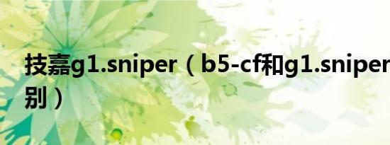 技嘉g1.sniper（b5-cf和g1.sniper b6啥区别）