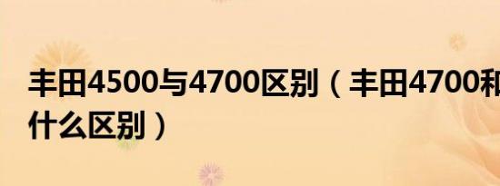 丰田4500与4700区别（丰田4700和4500有什么区别）