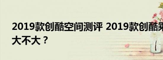 2019款创酷空间测评 2019款创酷乘坐空间大不大？