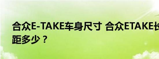 合众E-TAKE车身尺寸 合众ETAKE长宽高轴距多少？