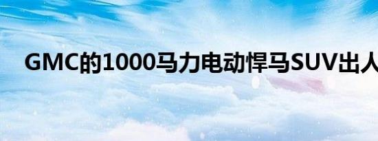 GMC的1000马力电动悍马SUV出人意料