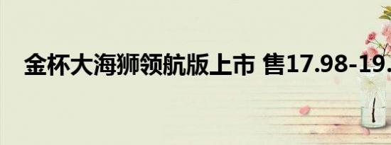 金杯大海狮领航版上市 售17.98-19.98万