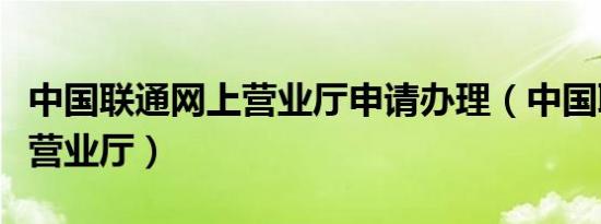 中国联通网上营业厅申请办理（中国联通网上营业厅）