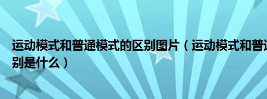 运动模式和普通模式的区别图片（运动模式和普通模式的区别是什么）