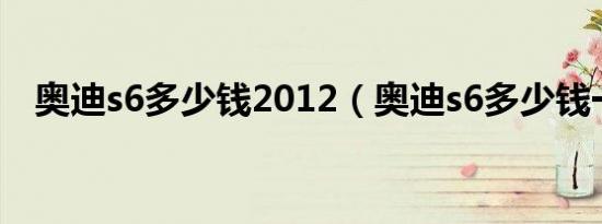 奥迪s6多少钱2012（奥迪s6多少钱一辆）