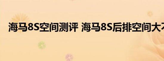 海马8S空间测评 海马8S后排空间大不大？