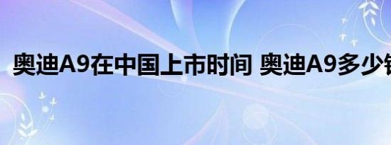 奥迪A9在中国上市时间 奥迪A9多少钱一辆