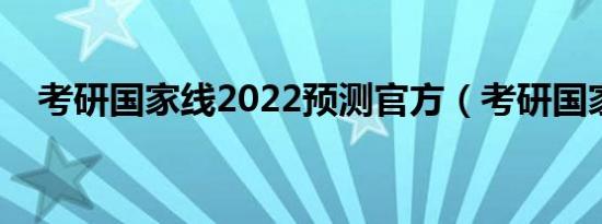 考研国家线2022预测官方（考研国家线）