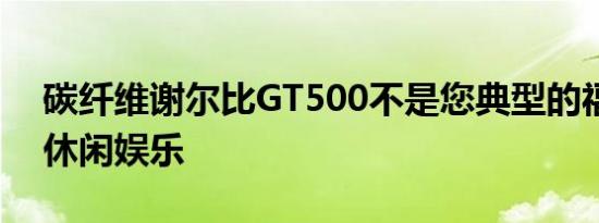 碳纤维谢尔比GT500不是您典型的福特野马休闲娱乐