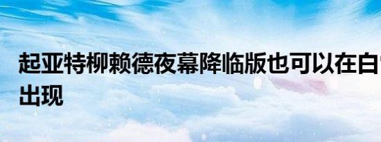 起亚特柳赖德夜幕降临版也可以在白雪公主中出现