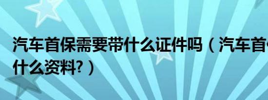 汽车首保需要带什么证件吗（汽车首保需要带什么资料?）