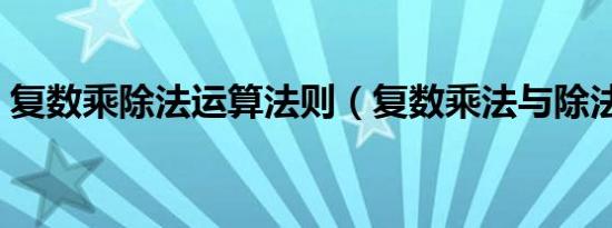 复数乘除法运算法则（复数乘法与除法法则）