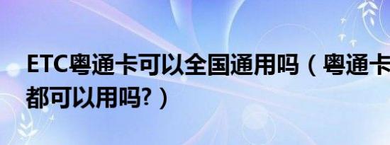 ETC粤通卡可以全国通用吗（粤通卡etc全国都可以用吗?）