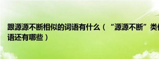 跟源源不断相似的词语有什么（“源源不断”类似形式的词语还有哪些）