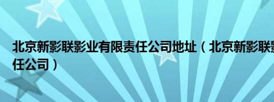 北京新影联影业有限责任公司地址（北京新影联影业有限责任公司）