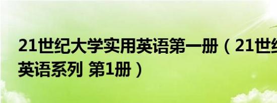 21世纪大学实用英语第一册（21世纪大学新英语系列 第1册）