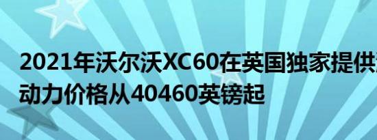 2021年沃尔沃XC60在英国独家提供混合动力动力价格从40460英镑起