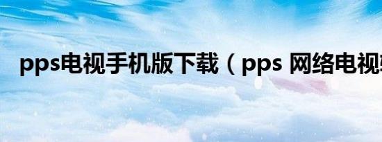 pps电视手机版下载（pps 网络电视软件）