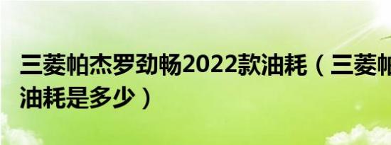 三菱帕杰罗劲畅2022款油耗（三菱帕杰罗3.0油耗是多少）