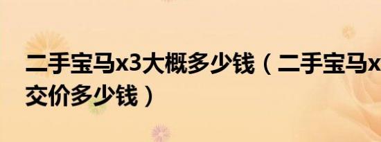 二手宝马x3大概多少钱（二手宝马x3真实成交价多少钱）