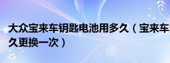 大众宝来车钥匙电池用多久（宝来车的电池多久更换一次）