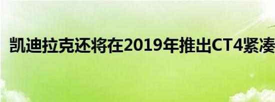  凯迪拉克还将在2019年推出CT4紧凑型轿车