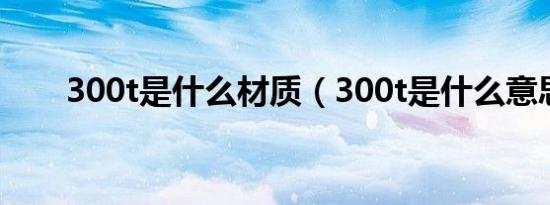 300t是什么材质（300t是什么意思）