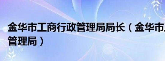 金华市工商行政管理局局长（金华市工商行政管理局）