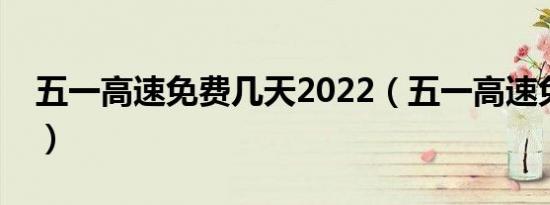 五一高速免费几天2022（五一高速免费几天）